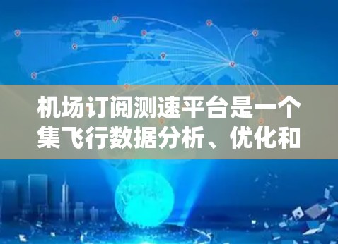 机场订阅测速平台是一个集飞行数据分析、优化和安全于一体的系统。以下是关于机场订阅测速平台的详细步骤
