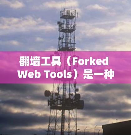 翻墙工具（Forked Web Tools）是一种用于模拟或测试网络环境的工具，广泛应用于网络分析、安全研究、测试开发等场景。以下是翻墙工具功能的全面解析