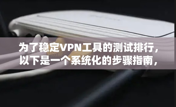 为了稳定VPN工具的测试排行，以下是一个系统化的步骤指南，帮助您评估和选择最适合自己的工具