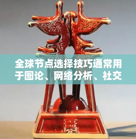 全球节点选择技巧通常用于图论、网络分析、社交网络分析、商业网络分析等场景中，旨在从一个全局或核心的角度选择一个节点。以下是一些常用的方法和技巧