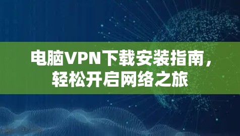 电脑VPN下载安装指南，轻松开启网络之旅