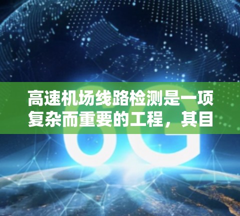 高速机场线路检测是一项复杂而重要的工程，其目的是确保机场的运行安全和高效。以下是对高速机场线路检测的详细总结