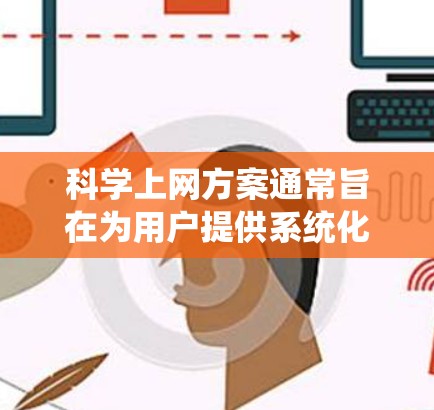 科学上网方案通常旨在为用户提供系统化的指导，帮助他们高效、安全地利用互联网。以下是一个详细介绍的科学上网方案