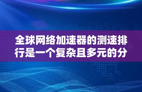 全球网络加速器的测速排行是一个复杂且多元的分析过程，涉及多个因素和数据源。以下是根据上述思考过程整理出的总结