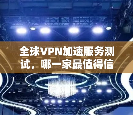 全球VPN加速服务测试，哪一家最值得信赖？