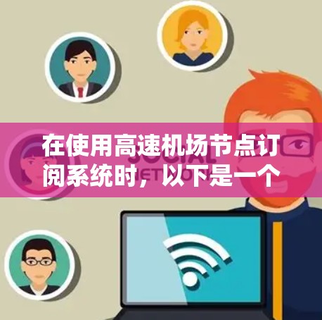 在使用高速机场节点订阅系统时，以下是一个清晰的步骤指南