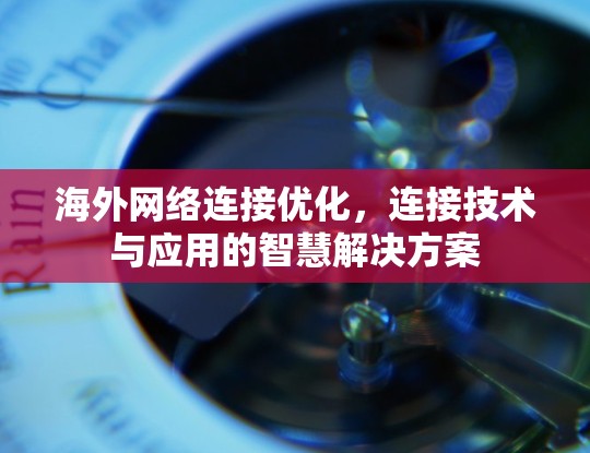 海外网络连接优化，连接技术与应用的智慧解决方案