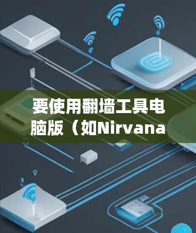 要使用翻墙工具电脑版（如Nirvana Flipping、Kludge或翻墙工具网）将视频链接转换到电脑上，按照以下步骤操作