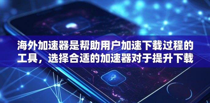 海外加速器是帮助用户加速下载过程的工具，选择合适的加速器对于提升下载速度和体验至关重要。以下是对海外加速器下载体验的总结和推荐