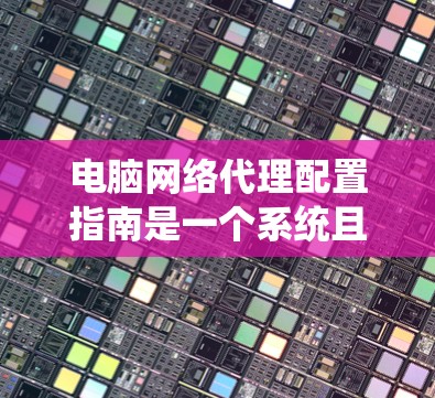 电脑网络代理配置指南是一个系统且详细的指南，旨在帮助用户轻松地配置和管理网络代理。以下是对该指南的分步说明