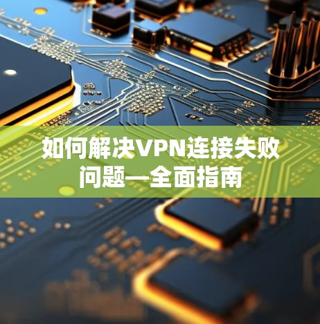 如何解决VPN连接失败问题—全面指南