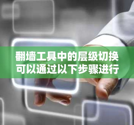 翻墙工具中的层级切换可以通过以下步骤进行操作