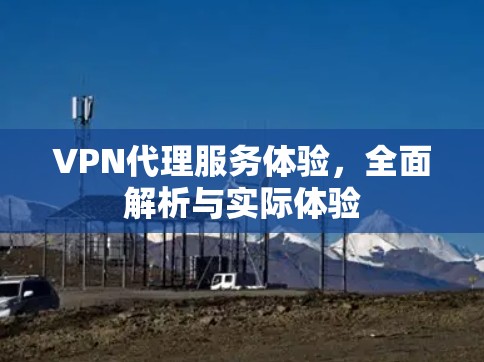VPN代理服务体验，全面解析与实际体验