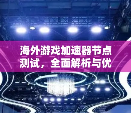 海外游戏加速器节点测试，全面解析与优化建议