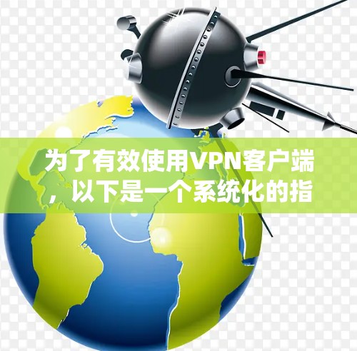 为了有效使用VPN客户端，以下是一个系统化的指南，涵盖从基础操作到高级功能的各个方面