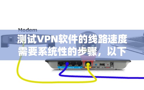 测试VPN软件的线路速度需要系统性的步骤，以下是一个清晰且详细的指南