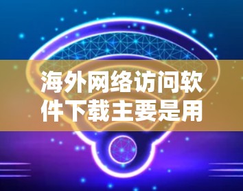 海外网络访问软件下载主要是用于访问国际网络服务、申请国际网络服务、管理国际网络功能等。以下是一些常见的海外网络访问软件及其下载方法