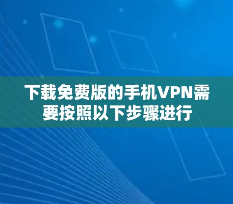 下载免费版的手机VPN需要按照以下步骤进行