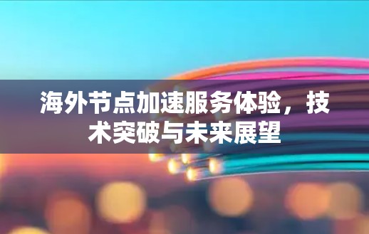 海外节点加速服务体验，技术突破与未来展望