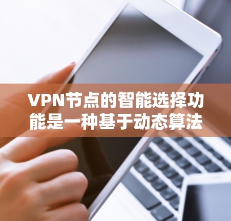 VPN节点的智能选择功能是一种基于动态算法和智能判断的网络管理工具，旨在根据用户的需求、网络环境和自身特点，自动选择最适合的VPN服务进行连接和配置。以下是关于VPN节点智能选择功能的详细分析