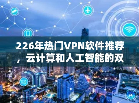 226年热门VPN软件推荐，云计算和人工智能的双刃剑作用