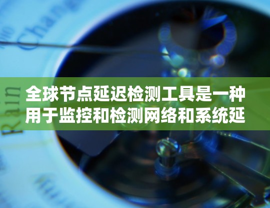 全球节点延迟检测工具是一种用于监控和检测网络和系统延迟的工具。这些工具可以帮助你实时监控节点之间的延迟，确保网络的稳定性，以及在系统运行过程中避免因延迟导致的故障