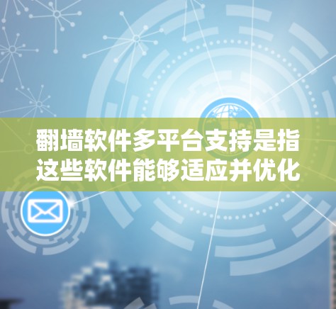 翻墙软件多平台支持是指这些软件能够适应并优化在不同设备（如手机、平板、电脑等）上的使用体验。以下是对多平台支持的说明