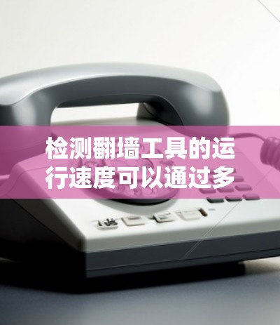检测翻墙工具的运行速度可以通过多种方法实现，具体步骤如下
