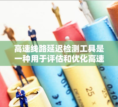 高速线路延迟检测工具是一种用于评估和优化高速交通流量的工具，通过监测和分析交通流量变化来识别和预测延迟情况。以下是其详细解释