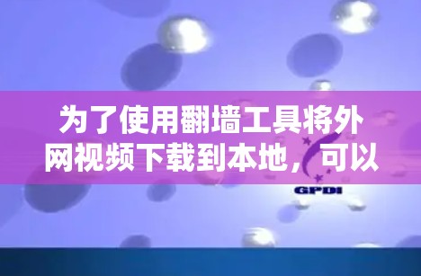 为了使用翻墙工具将外网视频下载到本地，可以按照以下步骤操作