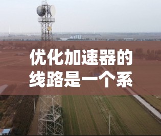 优化加速器的线路是一个系统工程，涉及多个参数的调整和优化。以下是一步步的优化建议