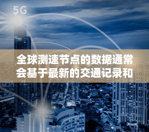 全球测速节点的数据通常会基于最新的交通记录和交通流量统计来发布。以下是一些常见的测速节点排名和数据更新情况