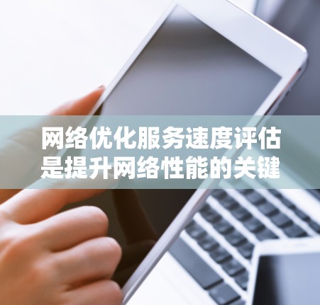 网络优化服务速度评估是提升网络性能的关键环节，以下是详细的分析和步骤