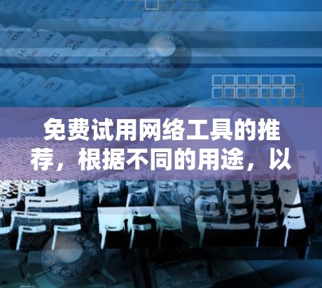 免费试用网络工具的推荐，根据不同的用途，以下是一些推荐工具及其主要用途
