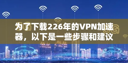 为了下载226年的VPN加速器，以下是一些步骤和建议，帮助你选择可靠、安全且高效的加速器