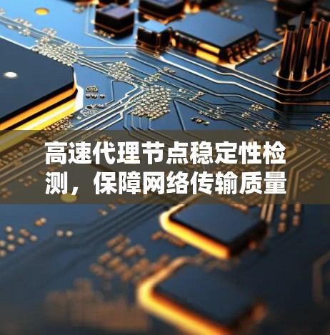 高速代理节点稳定性检测，保障网络传输质量的关键措施