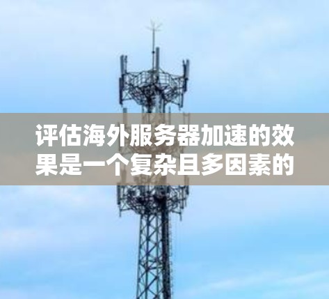 评估海外服务器加速的效果是一个复杂且多因素的挑战。以下是对该问题的详细分析和评估