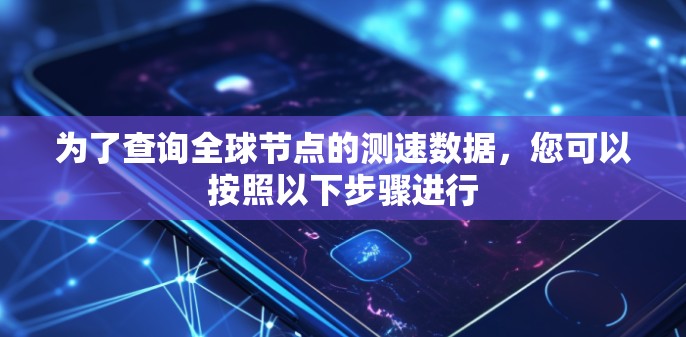 为了查询全球节点的测速数据，您可以按照以下步骤进行