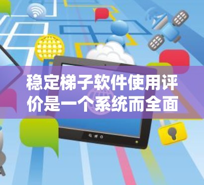 稳定梯子软件使用评价是一个系统而全面的过程，旨在评估该软件在稳定运行和长期使用中的表现。以下是一个结构化的评价框架，涵盖所有关键方面
