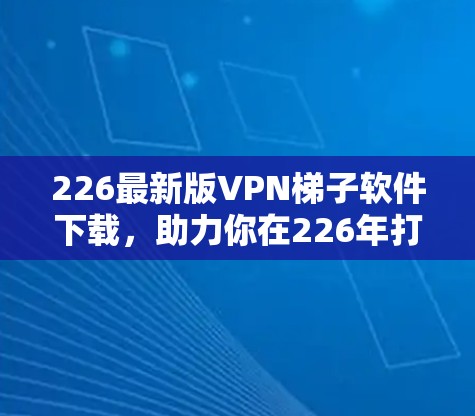 226最新版VPN梯子软件下载，助力你在226年打造稳定的网络连接