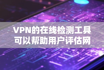 VPN的在线检测工具可以帮助用户评估网络性能，从而更好地选择和优化VPN连接。以下是一些具体的步骤和建议