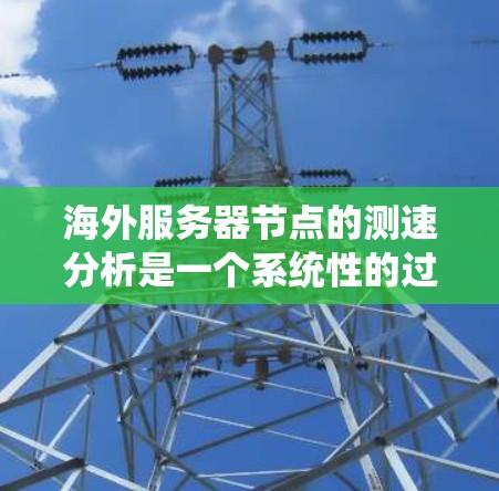 海外服务器节点的测速分析是一个系统性的过程，需要综合考虑多种因素。以下是对该过程的分步说明
