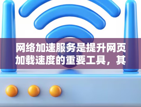 网络加速服务是提升网页加载速度的重要工具，其体验受到多种因素的影响。以下是对网络加速服务体验的分析