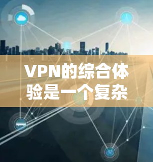 VPN的综合体验是一个复杂而多维度的问题，因为它涉及到安全、性能、设备支持、隐私保护等多个方面。以下是对VPN服务综合体验的分析，涵盖几个关键点