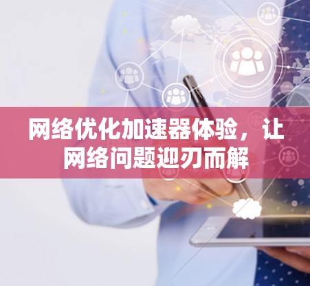 网络优化加速器体验，让网络问题迎刃而解