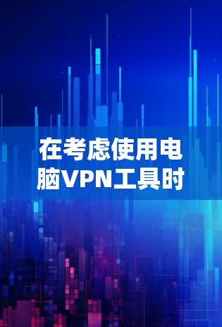 在考虑使用电脑VPN工具时，以下几点是关键