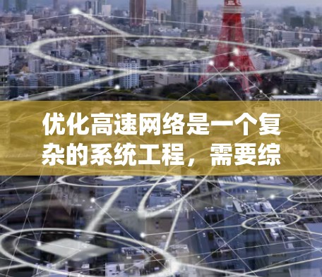 优化高速网络是一个复杂的系统工程，需要综合考虑多个方面。以下是一个系统化的建议，帮助您实现高速网络的优化