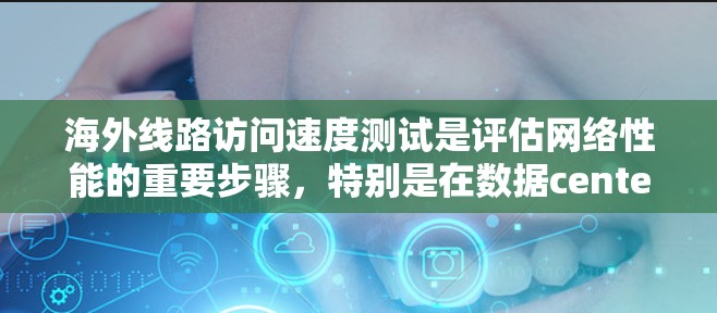 海外线路访问速度测试是评估网络性能的重要步骤，特别是在数据centers、云服务或云计算环境中，需要确保数据传输的可靠性和快速性。以下是一些步骤和建议，帮助您进行海外线路访问速度测试