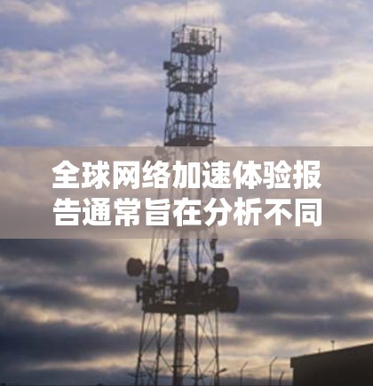 全球网络加速体验报告通常旨在分析不同国家、地区的网络加速性能，以及这些加速体验对消费者和企业的影响。以下是一个基于最新数据的全球网络加速体验报告