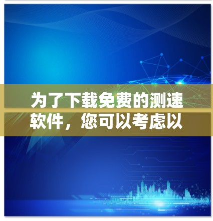 为了下载免费的测速软件，您可以考虑以下几种选项，并根据您的需求选择合适的软件